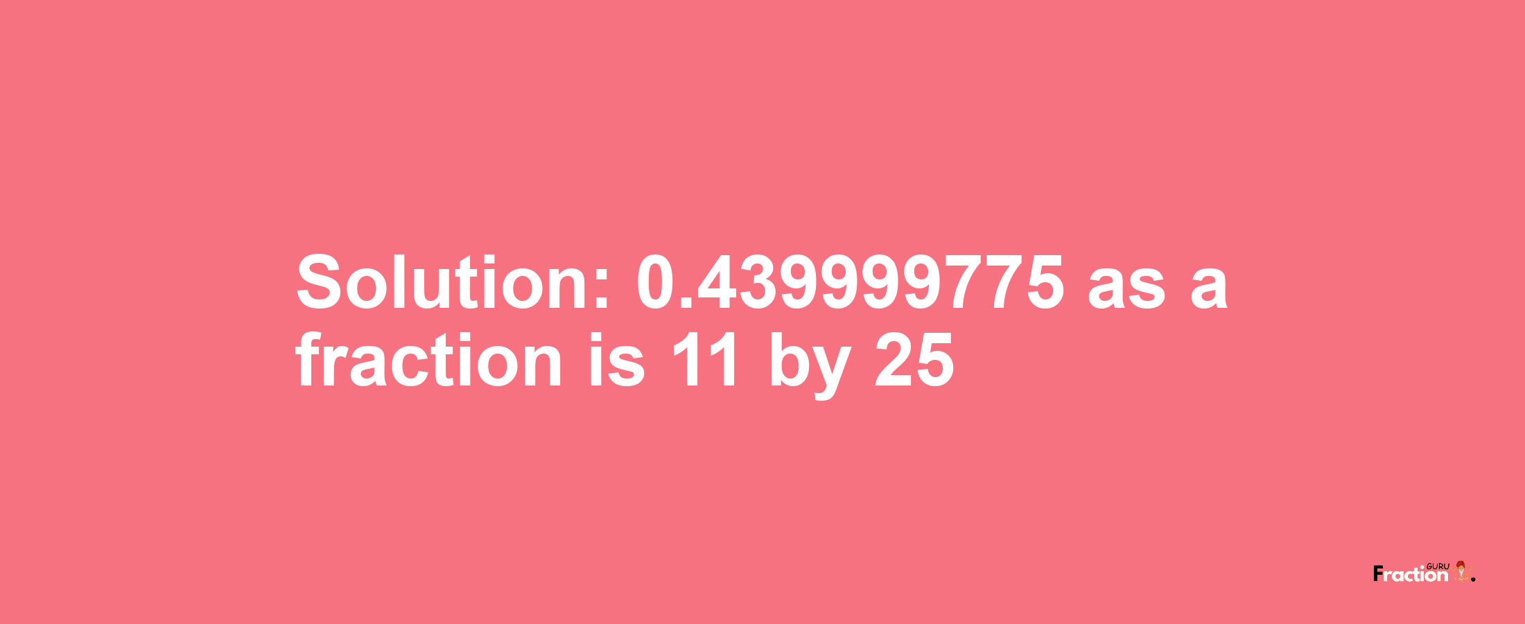 Solution:0.439999775 as a fraction is 11/25